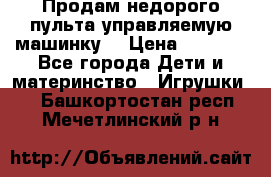 Продам недорого пульта управляемую машинку  › Цена ­ 4 500 - Все города Дети и материнство » Игрушки   . Башкортостан респ.,Мечетлинский р-н